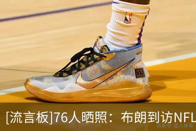 [流言板]76人晒照：布朗到访NFL费城老鹰训练营，与众球星交流致意